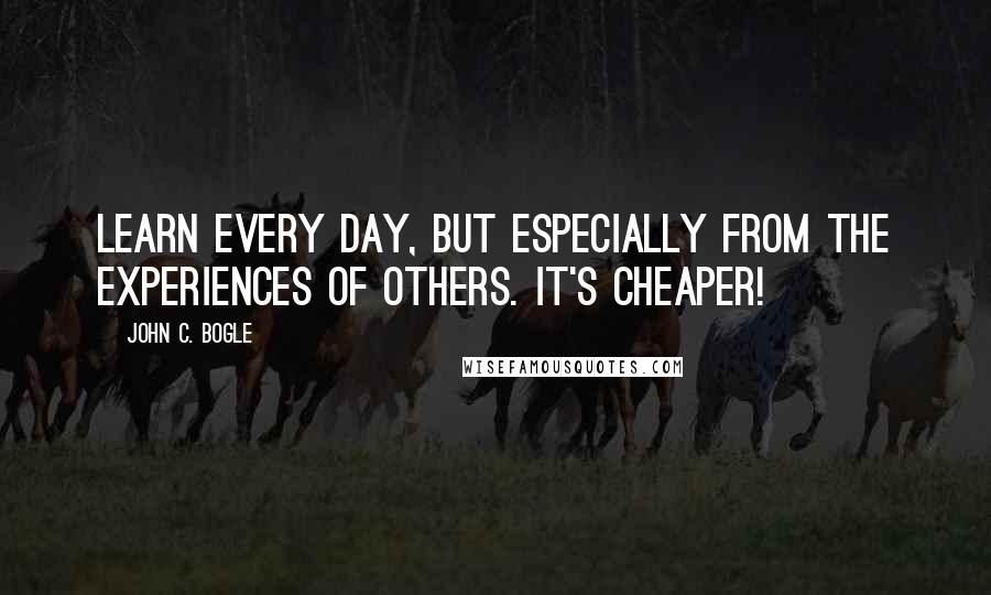 John C. Bogle Quotes: Learn every day, but especially from the experiences of others. It's cheaper!