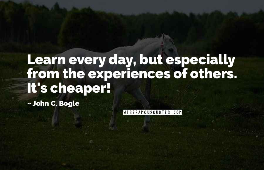 John C. Bogle Quotes: Learn every day, but especially from the experiences of others. It's cheaper!