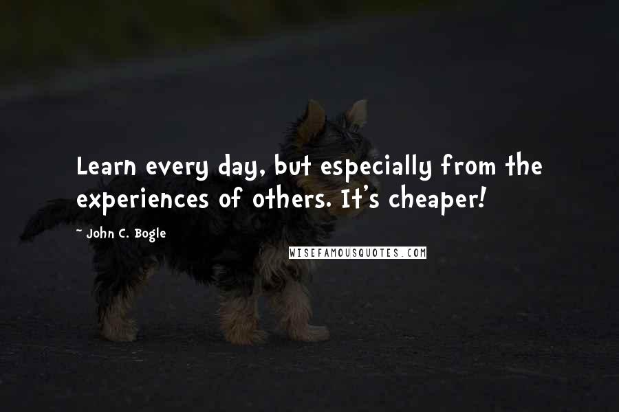 John C. Bogle Quotes: Learn every day, but especially from the experiences of others. It's cheaper!