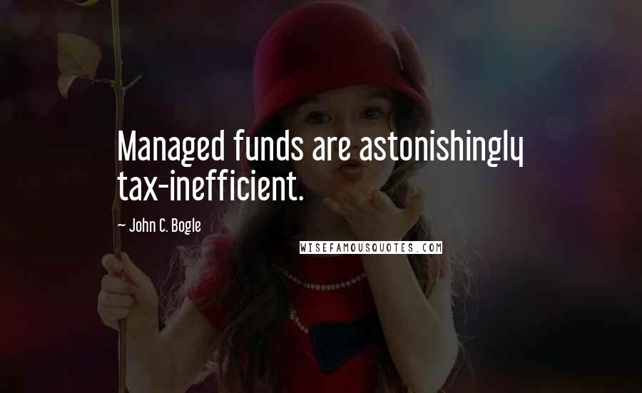 John C. Bogle Quotes: Managed funds are astonishingly tax-inefficient.