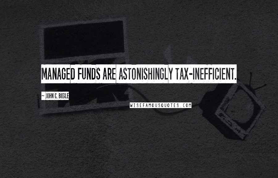 John C. Bogle Quotes: Managed funds are astonishingly tax-inefficient.