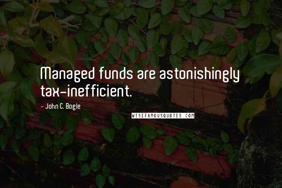 John C. Bogle Quotes: Managed funds are astonishingly tax-inefficient.