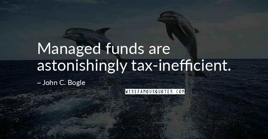 John C. Bogle Quotes: Managed funds are astonishingly tax-inefficient.