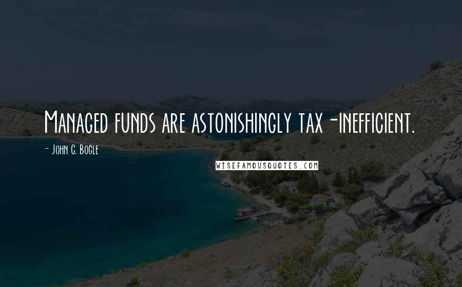 John C. Bogle Quotes: Managed funds are astonishingly tax-inefficient.