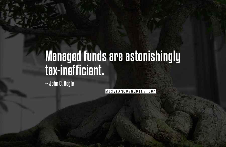 John C. Bogle Quotes: Managed funds are astonishingly tax-inefficient.