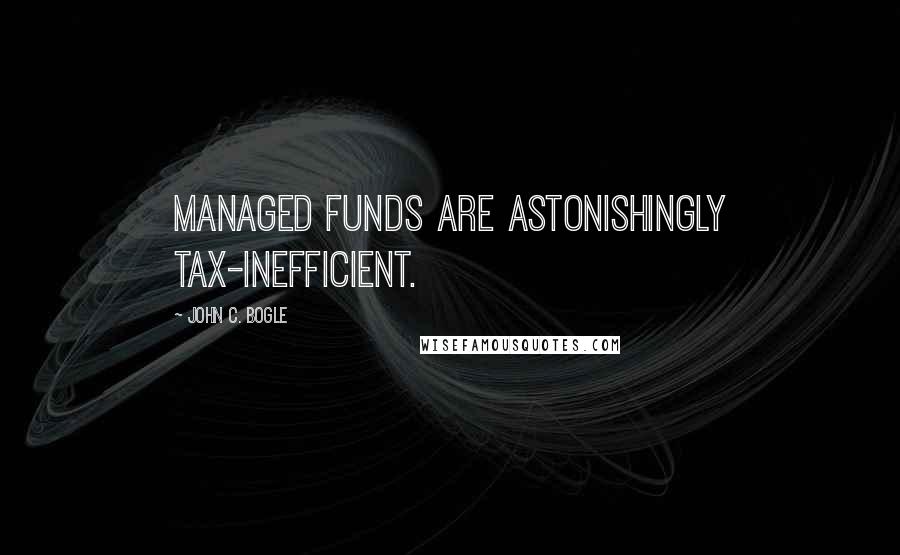 John C. Bogle Quotes: Managed funds are astonishingly tax-inefficient.