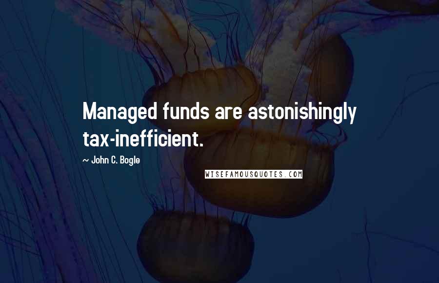 John C. Bogle Quotes: Managed funds are astonishingly tax-inefficient.