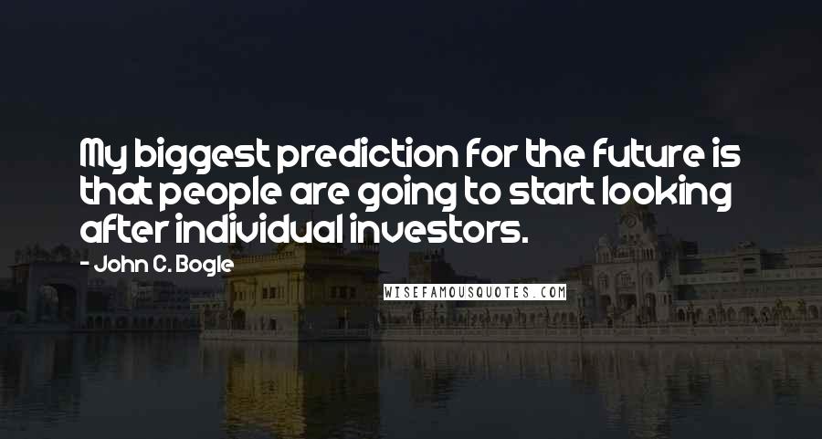 John C. Bogle Quotes: My biggest prediction for the future is that people are going to start looking after individual investors.