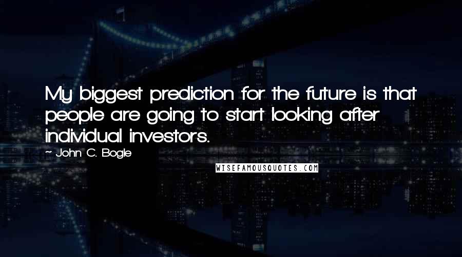 John C. Bogle Quotes: My biggest prediction for the future is that people are going to start looking after individual investors.