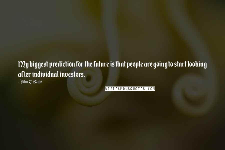 John C. Bogle Quotes: My biggest prediction for the future is that people are going to start looking after individual investors.