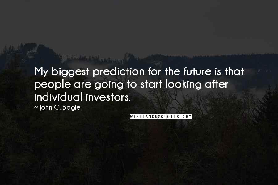 John C. Bogle Quotes: My biggest prediction for the future is that people are going to start looking after individual investors.