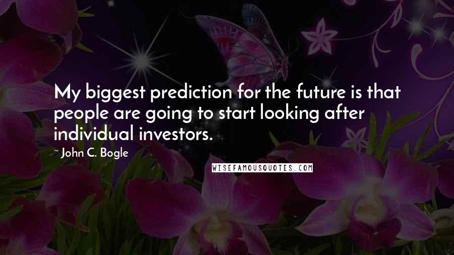 John C. Bogle Quotes: My biggest prediction for the future is that people are going to start looking after individual investors.