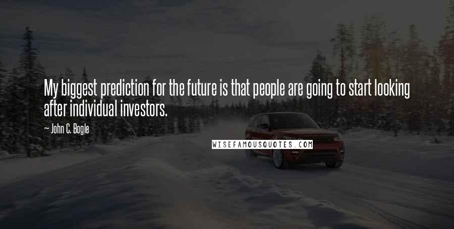 John C. Bogle Quotes: My biggest prediction for the future is that people are going to start looking after individual investors.