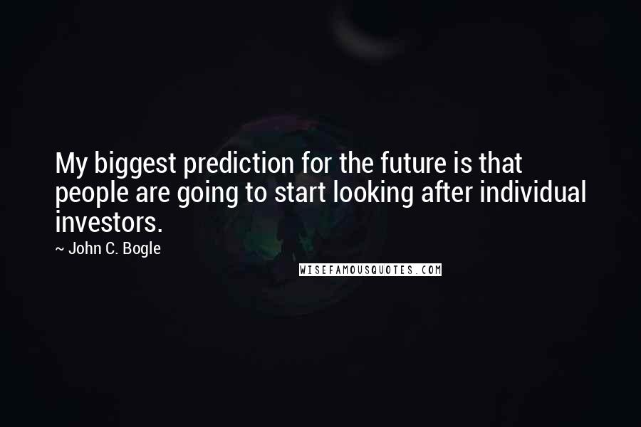 John C. Bogle Quotes: My biggest prediction for the future is that people are going to start looking after individual investors.