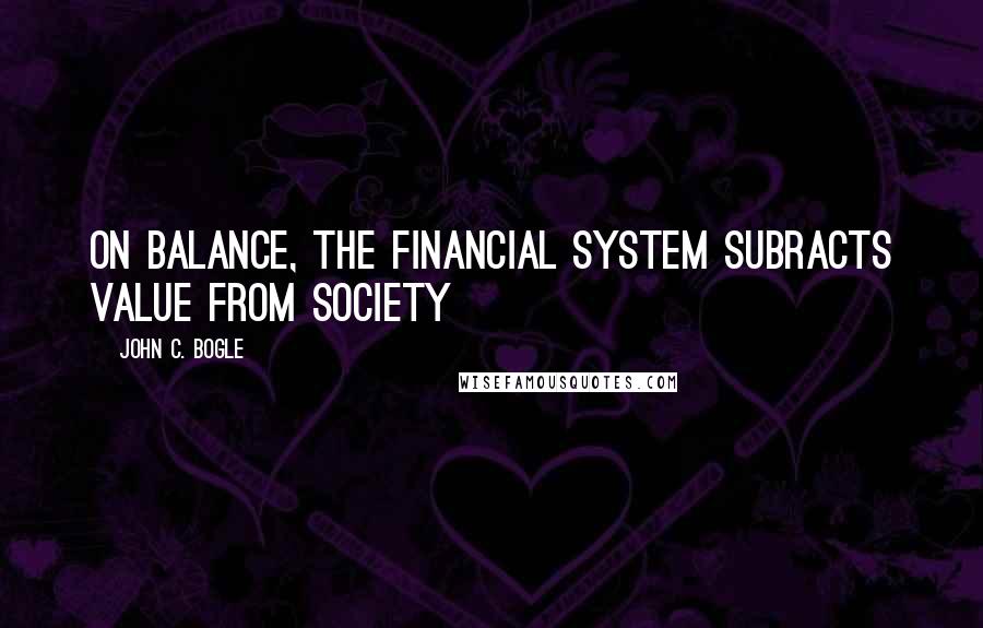 John C. Bogle Quotes: On balance, the financial system subracts value from society