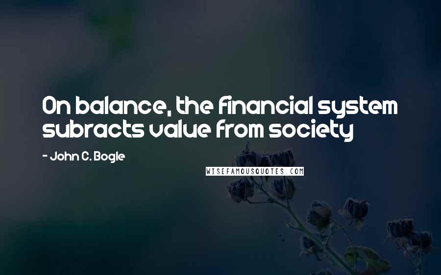 John C. Bogle Quotes: On balance, the financial system subracts value from society