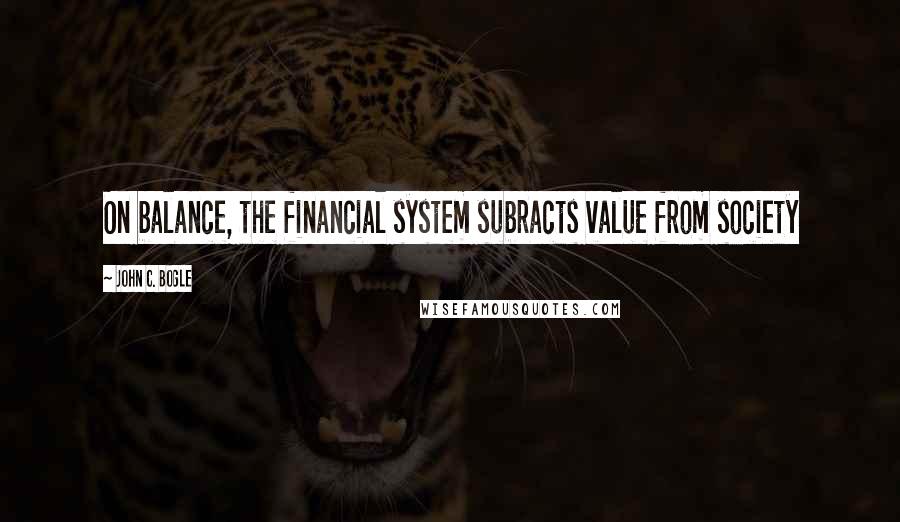 John C. Bogle Quotes: On balance, the financial system subracts value from society
