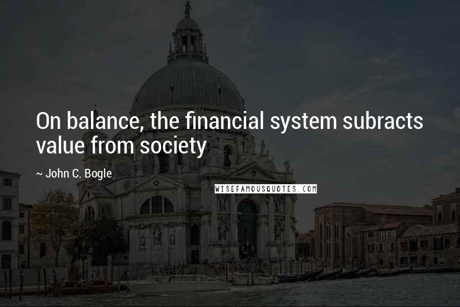 John C. Bogle Quotes: On balance, the financial system subracts value from society