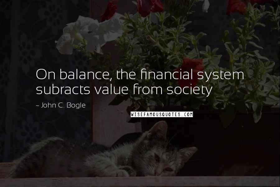 John C. Bogle Quotes: On balance, the financial system subracts value from society