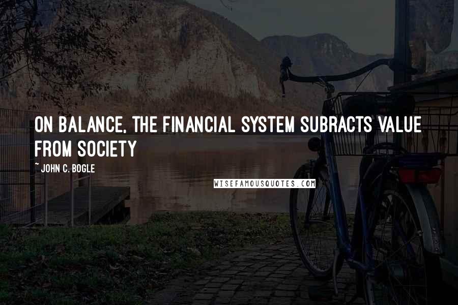 John C. Bogle Quotes: On balance, the financial system subracts value from society