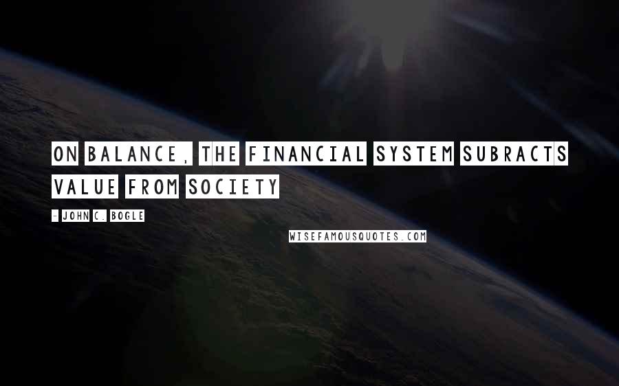 John C. Bogle Quotes: On balance, the financial system subracts value from society