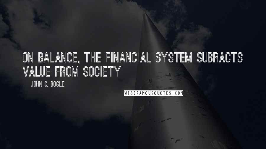 John C. Bogle Quotes: On balance, the financial system subracts value from society