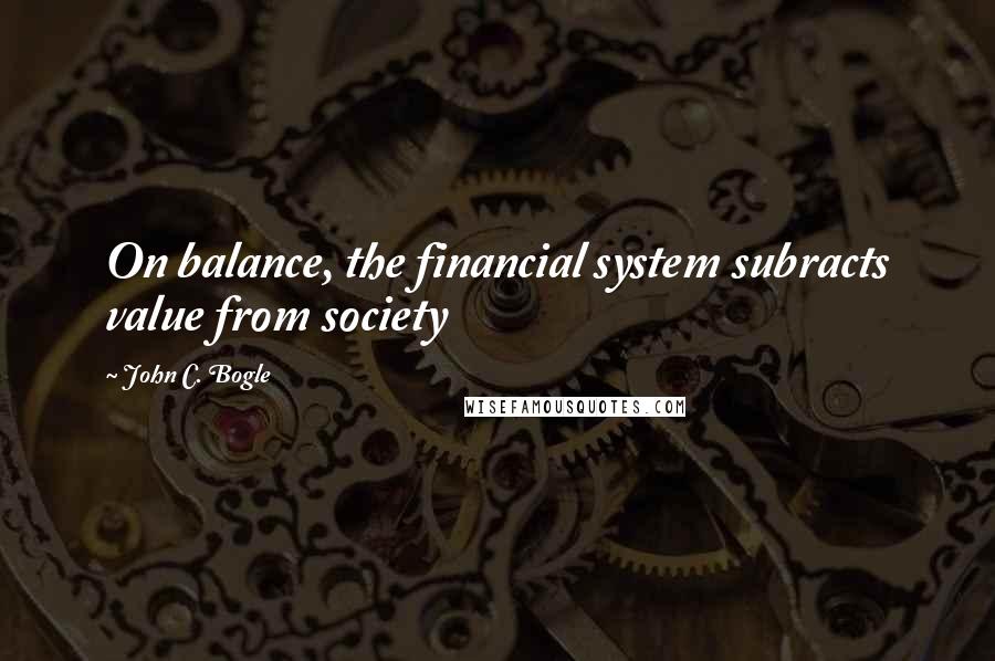 John C. Bogle Quotes: On balance, the financial system subracts value from society