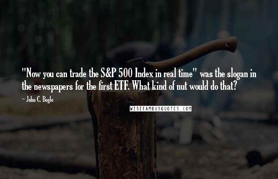 John C. Bogle Quotes: "Now you can trade the S&P 500 Index in real time" was the slogan in the newspapers for the first ETF. What kind of nut would do that?