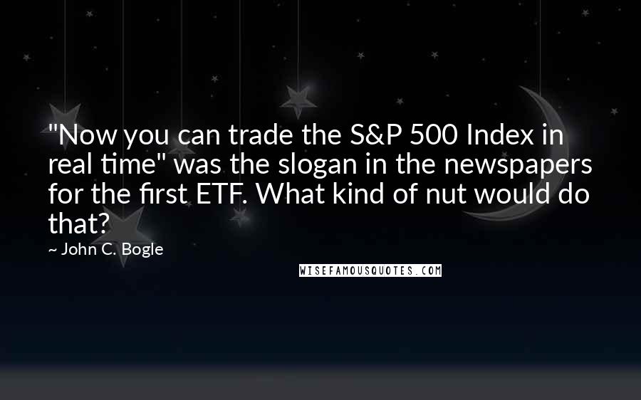 John C. Bogle Quotes: "Now you can trade the S&P 500 Index in real time" was the slogan in the newspapers for the first ETF. What kind of nut would do that?