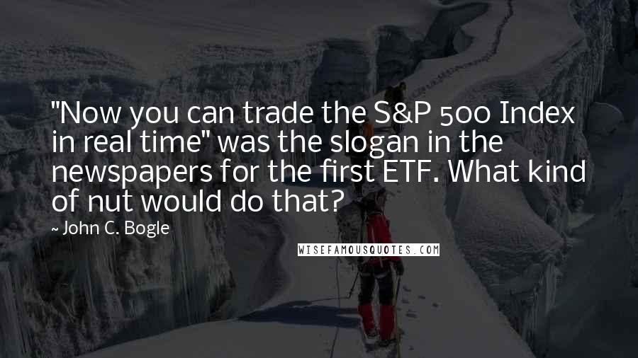 John C. Bogle Quotes: "Now you can trade the S&P 500 Index in real time" was the slogan in the newspapers for the first ETF. What kind of nut would do that?