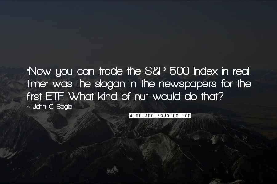 John C. Bogle Quotes: "Now you can trade the S&P 500 Index in real time" was the slogan in the newspapers for the first ETF. What kind of nut would do that?