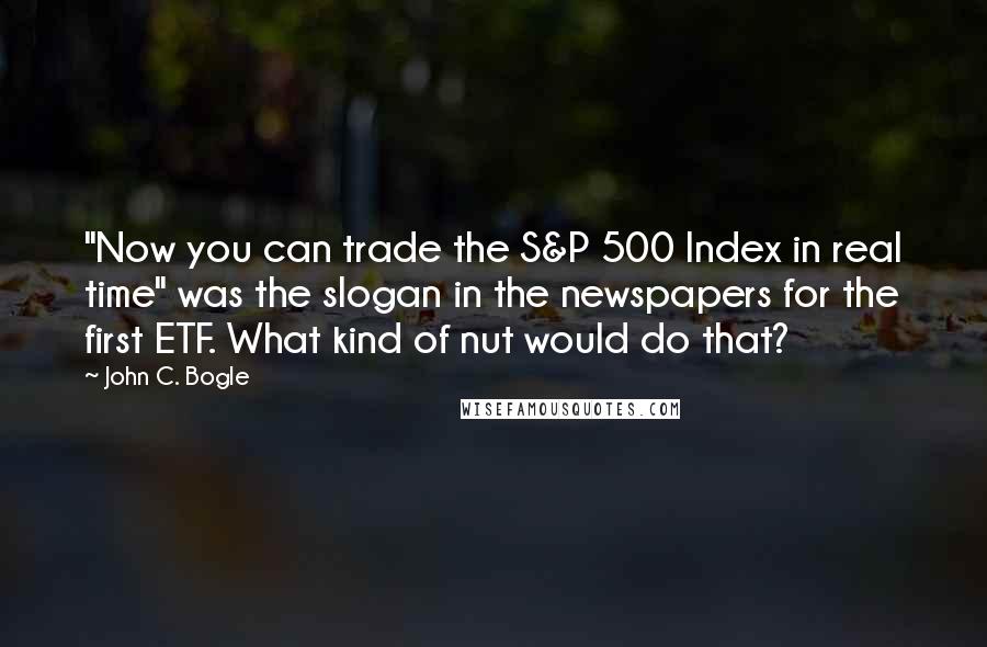 John C. Bogle Quotes: "Now you can trade the S&P 500 Index in real time" was the slogan in the newspapers for the first ETF. What kind of nut would do that?