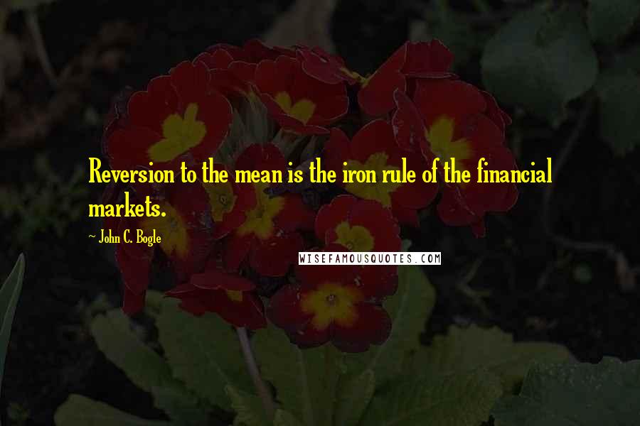 John C. Bogle Quotes: Reversion to the mean is the iron rule of the financial markets.