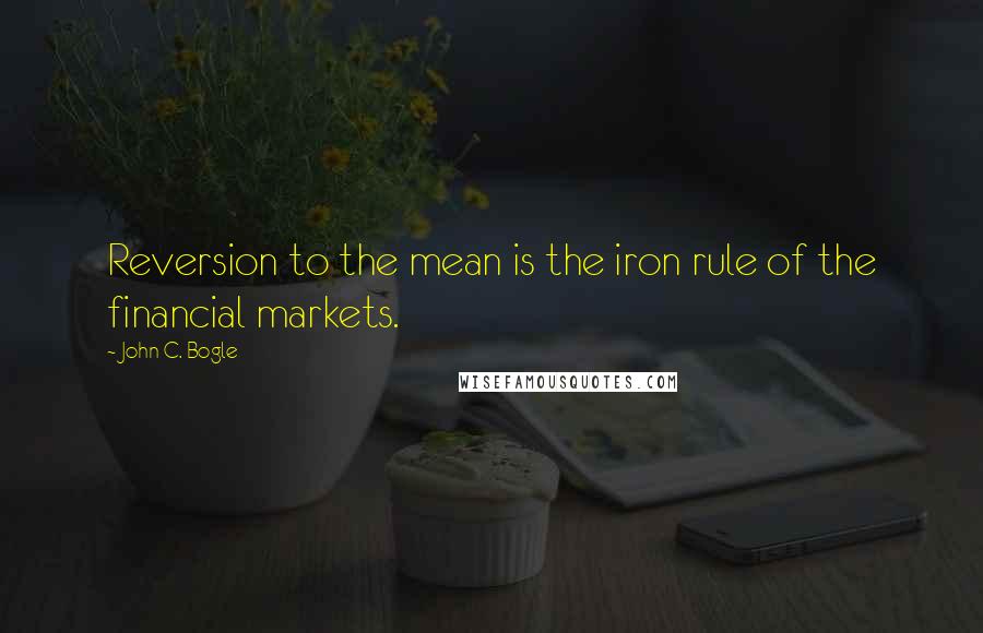 John C. Bogle Quotes: Reversion to the mean is the iron rule of the financial markets.