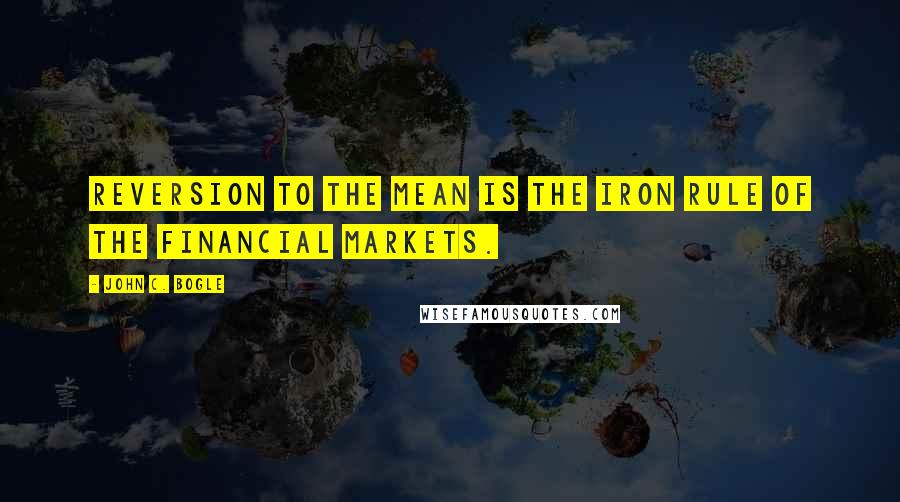 John C. Bogle Quotes: Reversion to the mean is the iron rule of the financial markets.