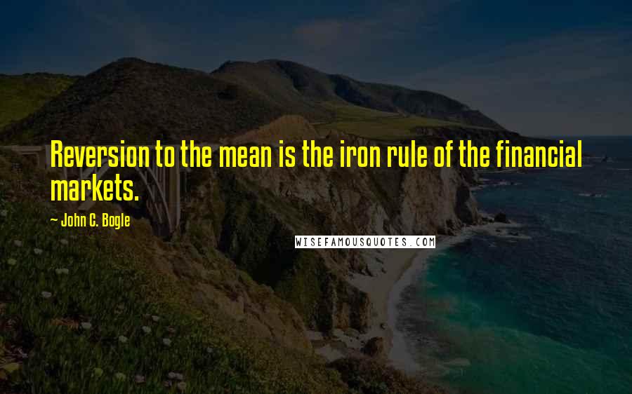 John C. Bogle Quotes: Reversion to the mean is the iron rule of the financial markets.