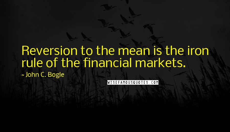 John C. Bogle Quotes: Reversion to the mean is the iron rule of the financial markets.