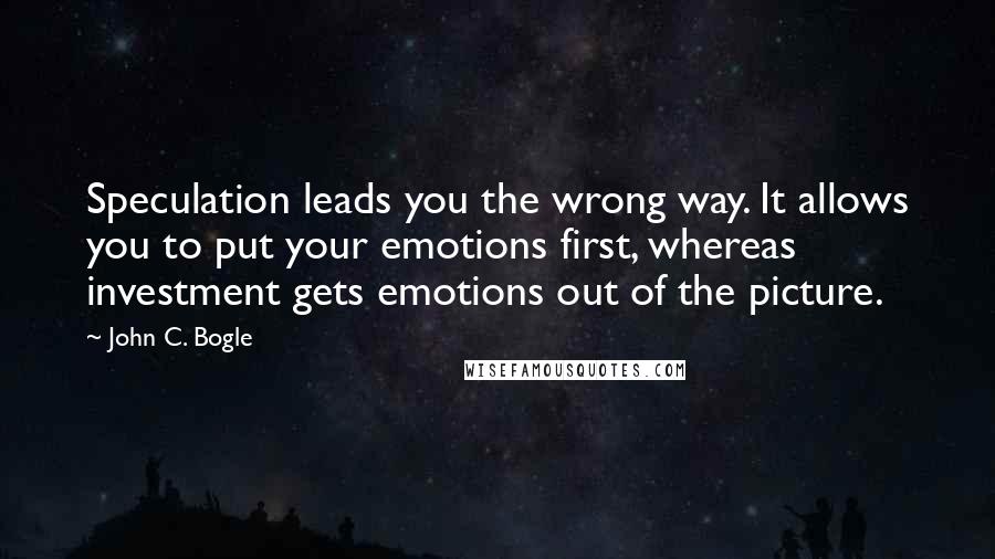 John C. Bogle Quotes: Speculation leads you the wrong way. It allows you to put your emotions first, whereas investment gets emotions out of the picture.