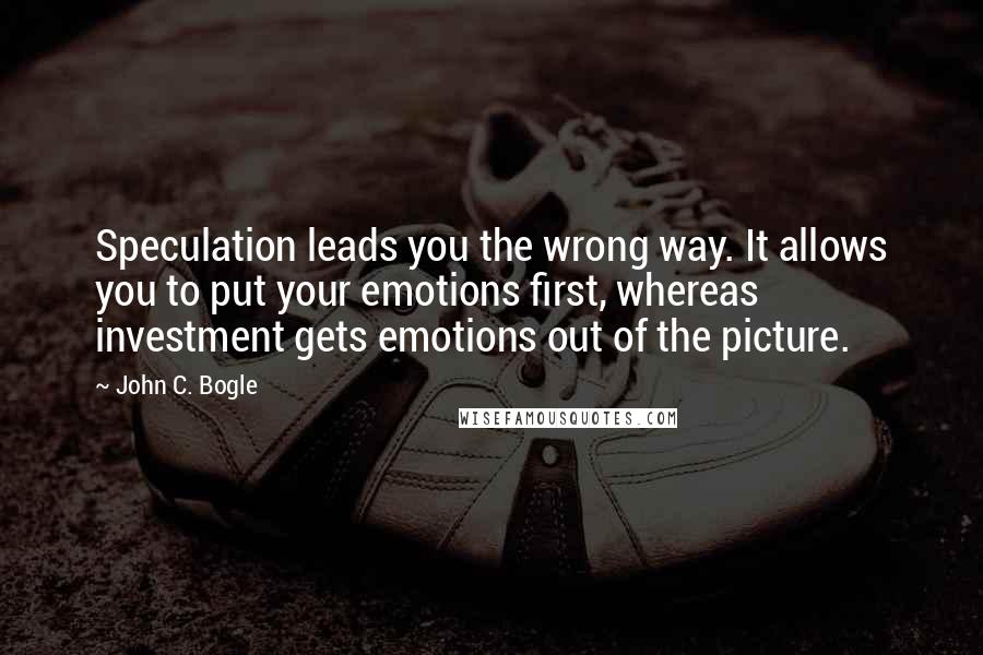 John C. Bogle Quotes: Speculation leads you the wrong way. It allows you to put your emotions first, whereas investment gets emotions out of the picture.