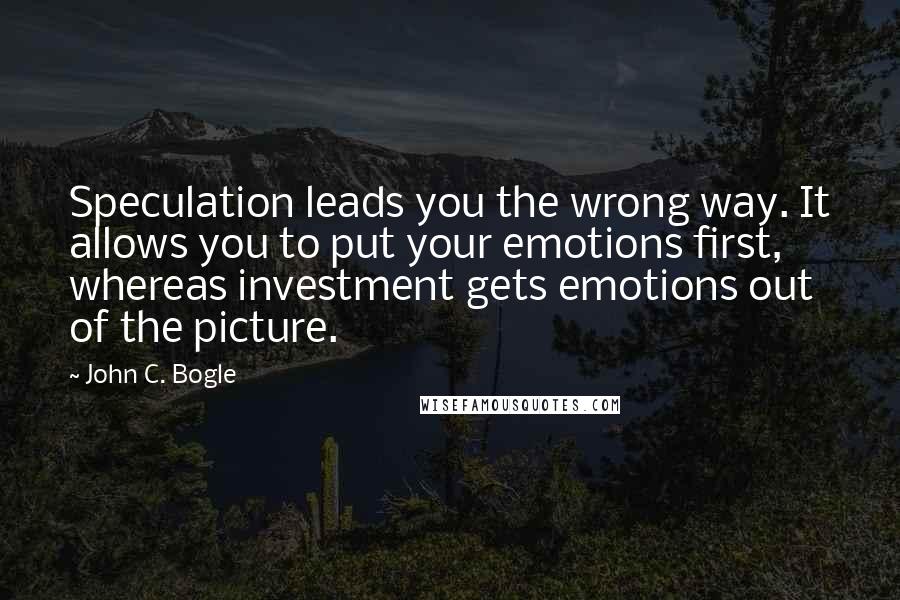 John C. Bogle Quotes: Speculation leads you the wrong way. It allows you to put your emotions first, whereas investment gets emotions out of the picture.