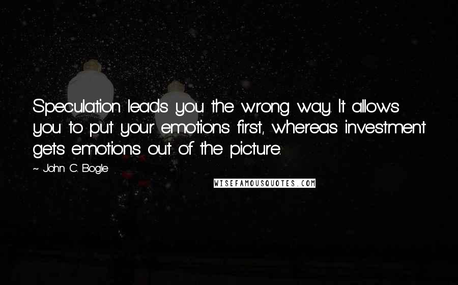 John C. Bogle Quotes: Speculation leads you the wrong way. It allows you to put your emotions first, whereas investment gets emotions out of the picture.