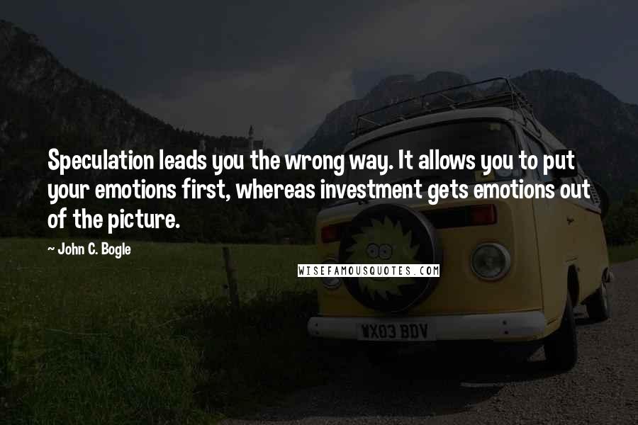 John C. Bogle Quotes: Speculation leads you the wrong way. It allows you to put your emotions first, whereas investment gets emotions out of the picture.