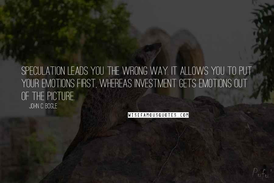 John C. Bogle Quotes: Speculation leads you the wrong way. It allows you to put your emotions first, whereas investment gets emotions out of the picture.