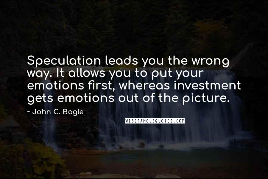 John C. Bogle Quotes: Speculation leads you the wrong way. It allows you to put your emotions first, whereas investment gets emotions out of the picture.