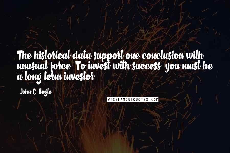 John C. Bogle Quotes: The historical data support one conclusion with unusual force: To invest with success, you must be a long-term investor.