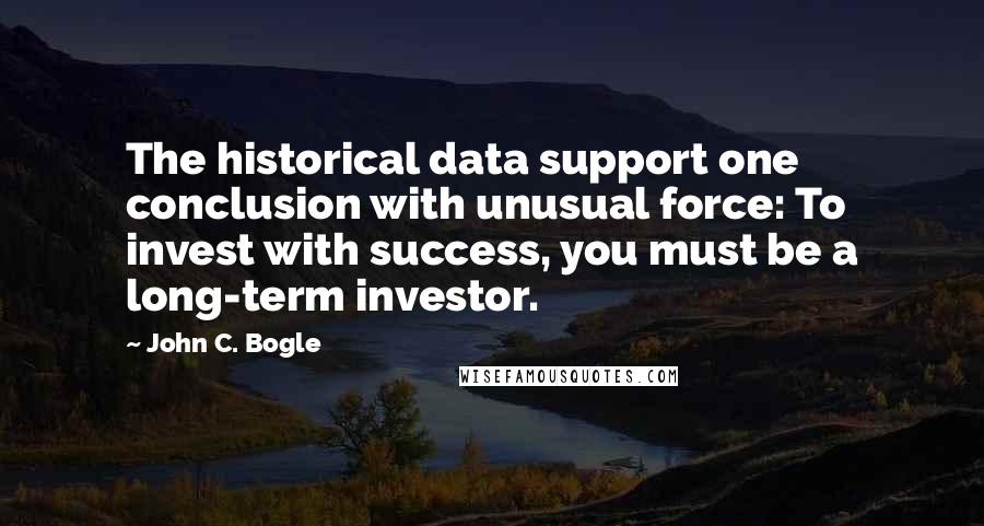 John C. Bogle Quotes: The historical data support one conclusion with unusual force: To invest with success, you must be a long-term investor.