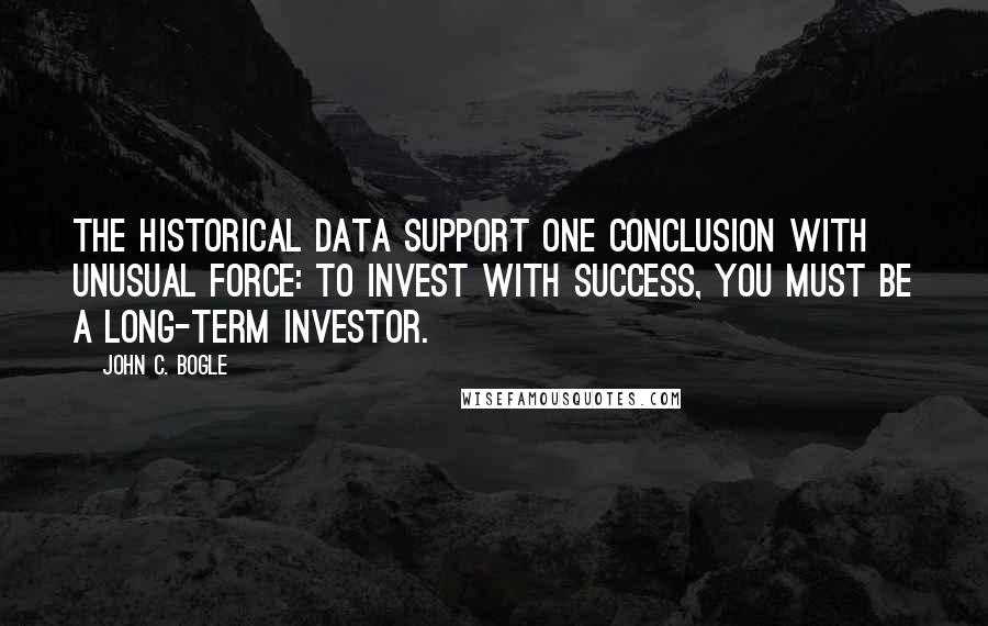 John C. Bogle Quotes: The historical data support one conclusion with unusual force: To invest with success, you must be a long-term investor.