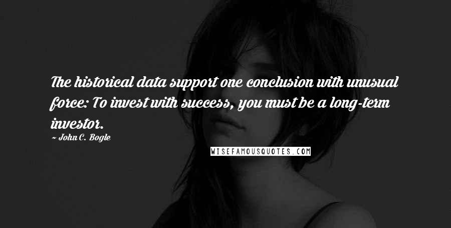 John C. Bogle Quotes: The historical data support one conclusion with unusual force: To invest with success, you must be a long-term investor.