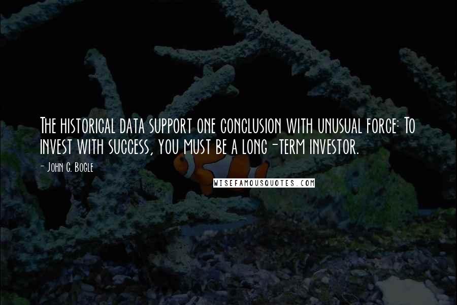 John C. Bogle Quotes: The historical data support one conclusion with unusual force: To invest with success, you must be a long-term investor.