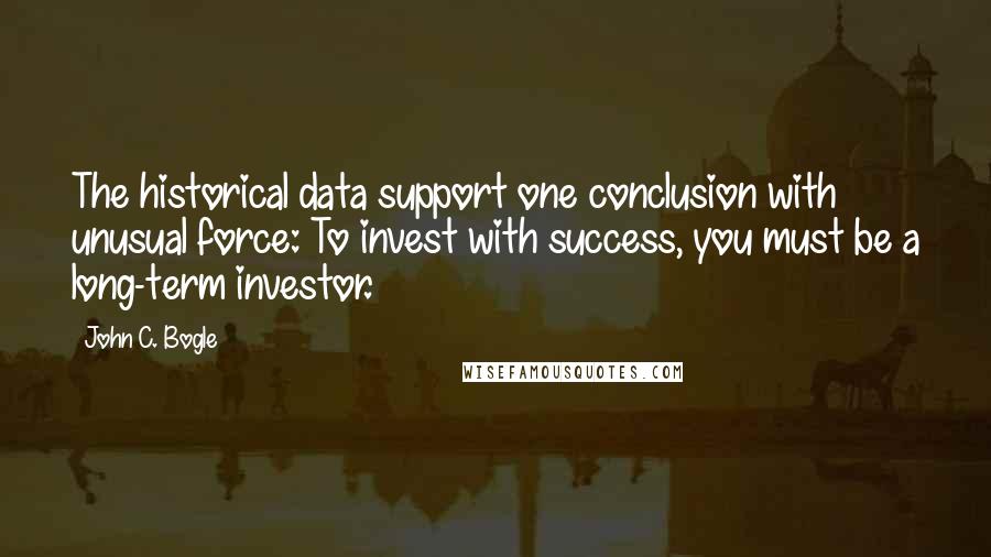 John C. Bogle Quotes: The historical data support one conclusion with unusual force: To invest with success, you must be a long-term investor.